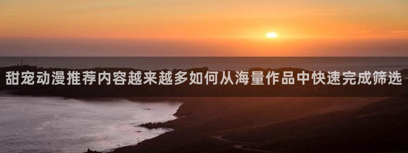 汗汗漫画作品目录：甜宠动漫推荐内容越来越多如何从海量作品中快速完成筛选配图