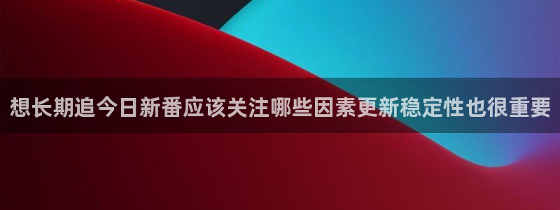 汗汗漫画在线全集：想长期追今日新番应该关注哪些因素更新稳定性也很重要配图