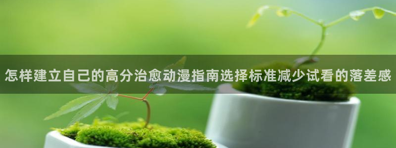 汗汗漫画精品：怎样建立自己的高分治愈动漫指南选择标准减少试看的落差感配图