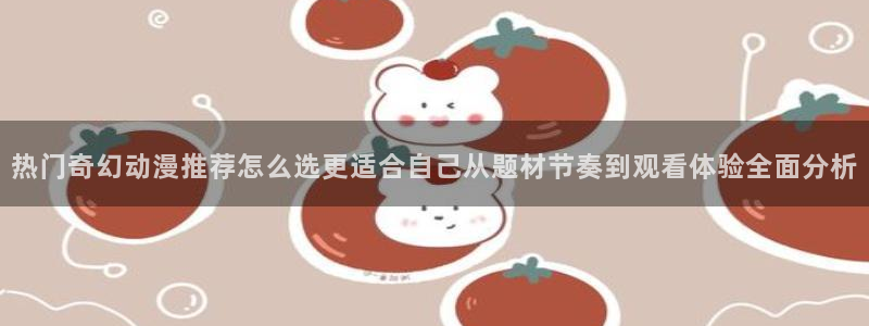 汗汗漫画大全中文:热门奇幻动漫推荐怎么选更适合自己从题材节奏到观看体验全面分析配图