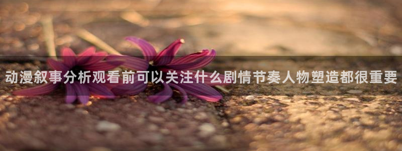 汗汗漫画中文版在线阅读：动漫叙事分析观看前可以关注什么剧情节奏人物塑造都很重要配图