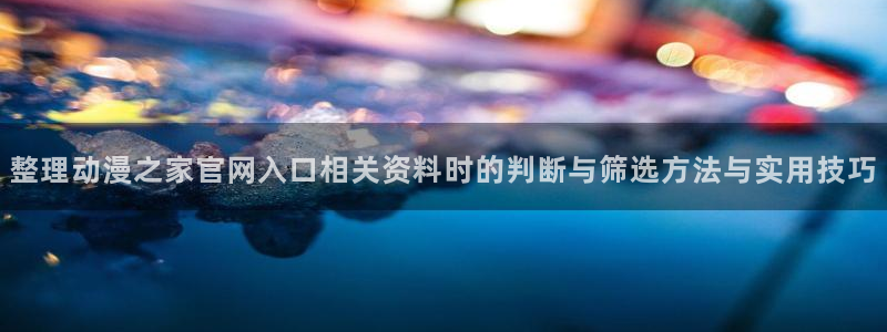 汗汗漫画快速更新:整理动漫之家官网入口相关资料时的判断与筛选方法与实用技巧配图