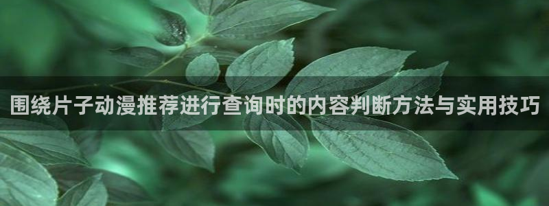 汗汗漫画大全热门推荐:围绕片子动漫推荐进行查询时的内容判断方法与实用技巧配图
