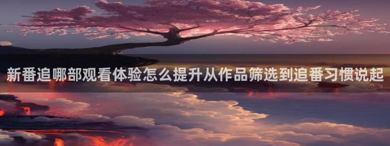 汗汗漫画经典榜单:新番追哪部观看体验怎么提升从作品筛选到追番习惯说起配图