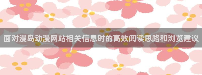 汗汗漫画大全在线阅读:面对漫岛动漫网站相关信息时的高效阅读思路和浏览建议配图
