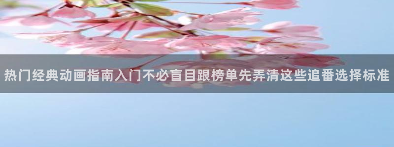 汗汗漫画大全完结:热门经典动画指南入门不必盲目跟榜单先弄清这些追番选择标准配图