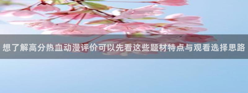汗汗漫画高分：想了解高分热血动漫评价可以先看这些题材特点与观看选择思路配图